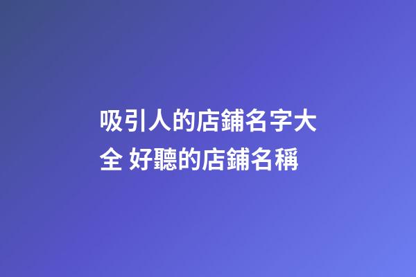 吸引人的店鋪名字大全 好聽的店鋪名稱-第1張-店鋪起名-玄機派
